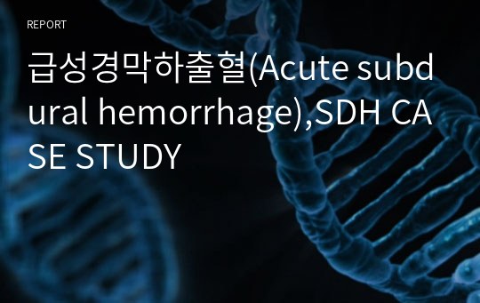 [성인간호학실습] A+ 급성경막하출혈 케이스 / SDH(Acute subdural hemorrhage) CASE STUDY 및 대상자 교육계획서(간호진단3개/간호과정3개)