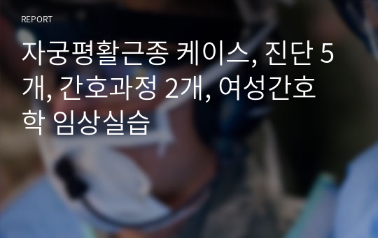 자궁평활근종 케이스, 진단 5개, 간호과정 2개, 여성간호학 임상실습