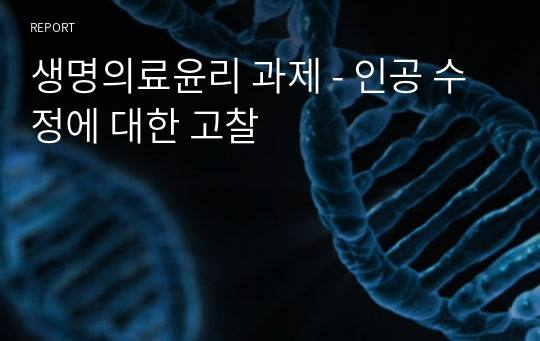 생명의료윤리 과제 - 인공 수정에 대한 고찰