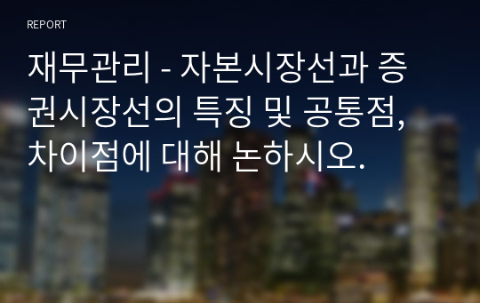 재무관리 - 자본시장선과 증권시장선의 특징 및 공통점, 차이점에 대해 논하시오.