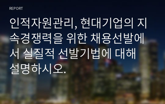 인적자원관리, 현대기업의 지속경쟁력을 위한 채용선발에서 실질적 선발기법에 대해 설명하시오.