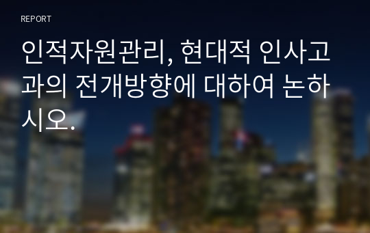 인적자원관리, 현대적 인사고과의 전개방향에 대하여 논하시오.