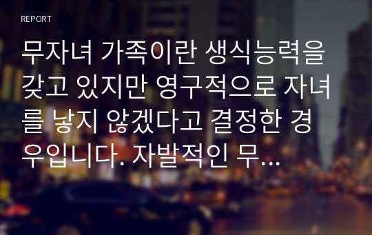 무자녀 가족이란 생식능력을 갖고 있지만 영구적으로 자녀를 낳지 않겠다고 결정한 경우입니다. 자발적인 무자녀에 대한 찬반을 결정하시고, 그 이유를 설명해주세요