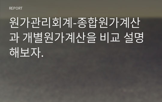 원가관리회계-종합원가계산과 개별원가계산을 비교 설명해보자.