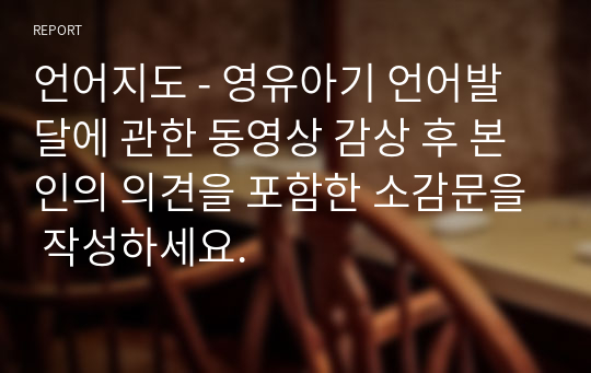 언어지도 - 영유아기 언어발달에 관한 동영상 감상 후 본인의 의견을 포함한 소감문을 작성하세요.