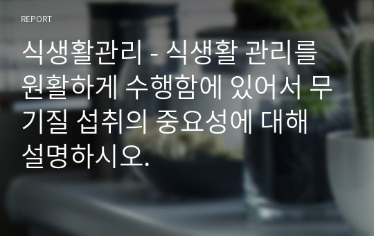 식생활관리 - 식생활 관리를 원활하게 수행함에 있어서 무기질 섭취의 중요성에 대해 설명하시오.