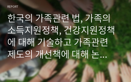 한국의 가족관련 법, 가족의 소득지원정책, 건강지원정책에 대해 기술하고 가족관련 제도의 개선책에 대해 논하시오.