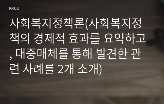 사회복지정책론(사회복지정책의 경제적 효과를 요약하고, 대중매체를 통해 발견한 관련 사례를 2개 소개)