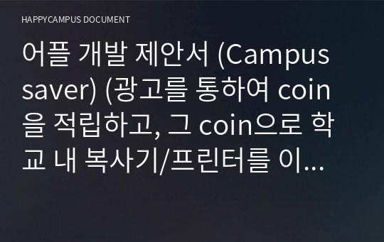 어플 개발 제안서 (Campus saver) (광고를 통하여 coin을 적립하고, 그 coin으로 학교 내 복사기/프린터를 이용하게 하는 어플리케이션 개발 제안서입니다.)