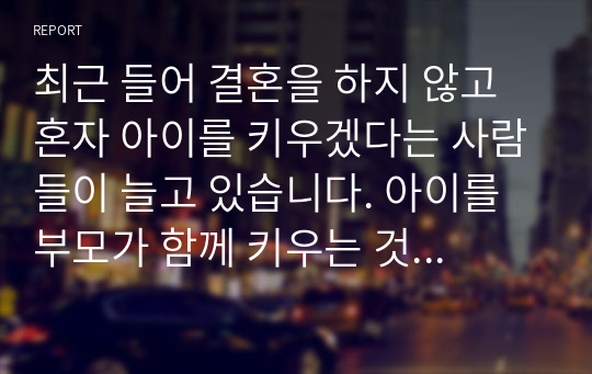 최근 들어 결혼을 하지 않고 혼자 아이를 키우겠다는 사람들이 늘고 있습니다. 아이를 부모가 함께 키우는 것과 부나 모 한 명이 키우는 것이 아이의 발달에 미치는 영향에 대한 학습자의 의견을 서술해주세요