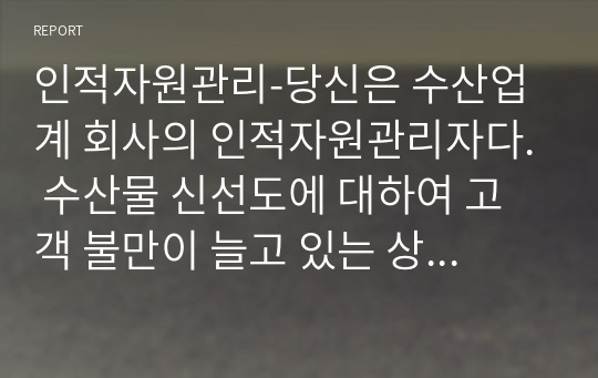 인적자원관리-당신은 수산업계 회사의 인적자원관리자다. 수산물 신선도에 대하여 고객 불만이 늘고 있는 상황에서, 현재 이 교육시스템은 고참 사원이 신입사원을 직무현장에서 가르쳐주는 방식일 때 교육프로그램을 재설계하시오.