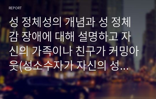 성 정체성의 개념과 성 정체감 장애에 대해 설명하고 자신의 가족이나 친구가 커밍아웃(성소수자가 자신의 성정체성을 드러내는 것)을 했을 때 이에 대한 대응 전략을 본인의 생각을 중심으로 기술하시오.