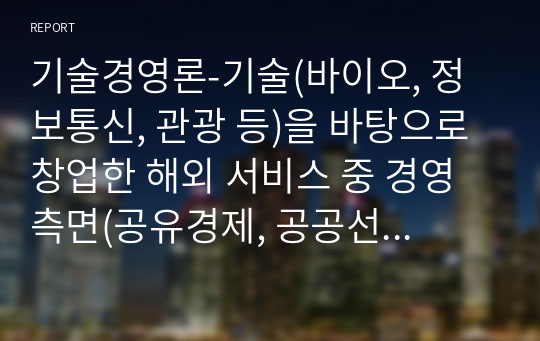 기술경영론-기술(바이오, 정보통신, 관광 등)을 바탕으로 창업한 해외 서비스 중 경영 측면(공유경제, 공공선추구, 자사 이익 극대화, 과거에 보지 못했던 새로운 가치 창출, 롱테일)에서 새로운 비즈니스 모델이나 가치를 실현하고 있는 예를 찾아 서비스 제품 소개, 창업 역사 또는 배경, 경영 가치로서 사회에 기여한 부분을 설명하시오.