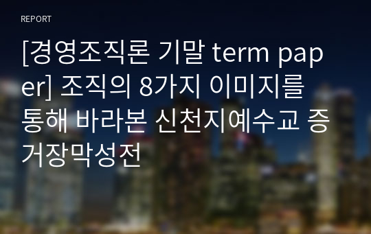 [경영조직론 기말 term paper] 조직의 8가지 이미지를 통해 바라본 신천지예수교 증거장막성전