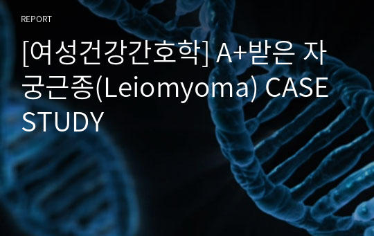 [여성건강간호학] A+받은 자궁근종(Leiomyoma) CASE STUDY