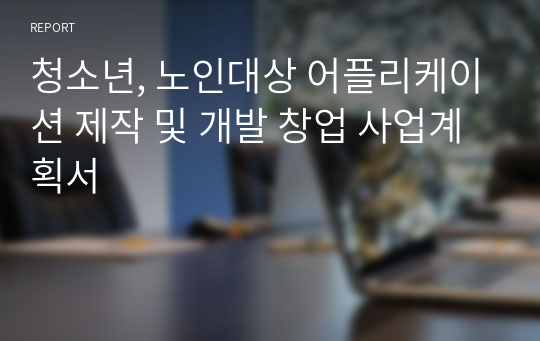 청소년, 노인대상 어플리케이션 제작 및 개발 창업 사업계획서