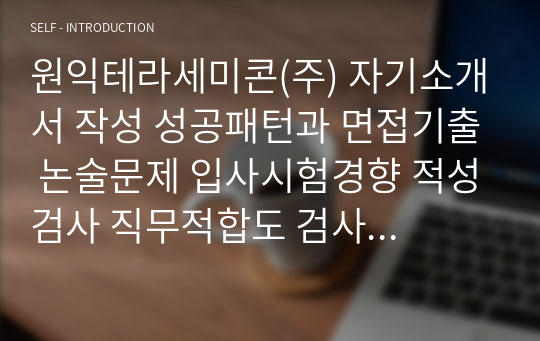 원익테라세미콘(주) 자기소개서 작성 성공패턴과 면접기출 논술문제 입사시험경향 적성검사 직무적합도 검사 직무계획서 자소서 입력항목 분석