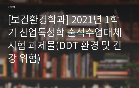 [보건환경학과] 2021년 1학기 산업독성학 출석수업대체시험 과제물(DDT 환경 및 건강 위험)