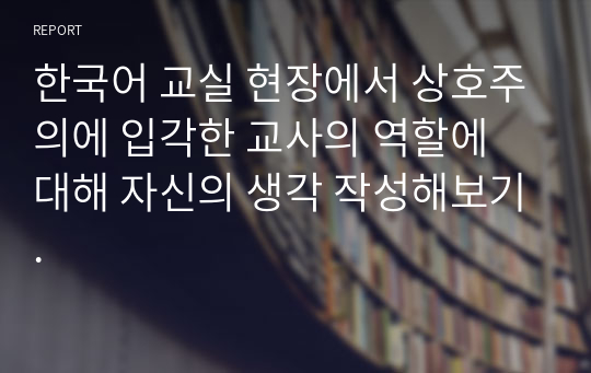 한국어 교실 현장에서 상호주의에 입각한 교사의 역할에 대해 자신의 생각 작성해보기.