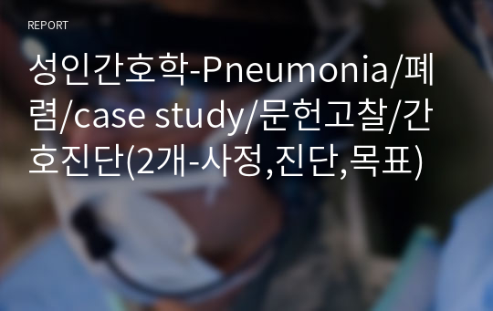 성인간호학-Pneumonia/폐렴/case study/문헌고찰/간호진단(2개-사정,진단,목표)