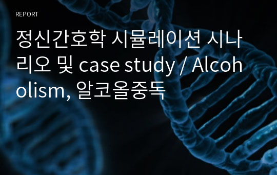 정신간호학 시뮬레이션 시나리오 및 case study / Alcoholism, 알코올중독