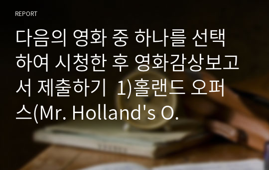 다음의 영화 중 하나를 선택하여 시청한 후 영화감상보고서 제출하기  1)홀랜드 오퍼스(Mr. Holland&#039;s Opus, 1995) 2)프리덤 라이터스(Freedom Writers, 2007) 3)블랙(Black, 2005)