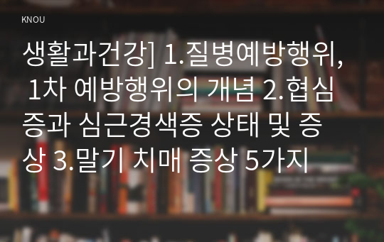 생활과건강] 1.질병예방행위, 1차 예방행위의 개념 2.협심증과 심근경색증 상태 및 증상 3.말기 치매 증상 5가지