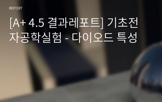 [A+ 4.5 결과레포트] 기초전자공학실험 - 다이오드 특성