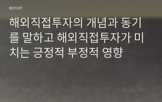 해외직접투자의 개념과 동기를 말하고 해외직접투자가 미치는 긍정적 부정적 영향