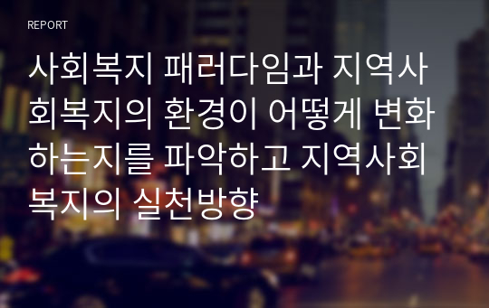 사회복지 패러다임과 지역사회복지의 환경이 어떻게 변화하는지를 파악하고 지역사회 복지의 실천방향