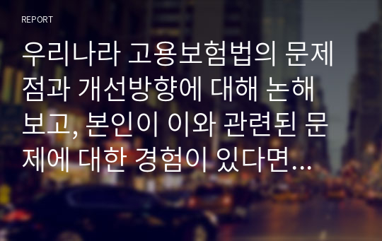 우리나라 고용보험법의 문제점과 개선방향에 대해 논해 보고, 본인이 이와 관련된 문제에 대한 경험이 있다면 자세히 서술해 보시오.