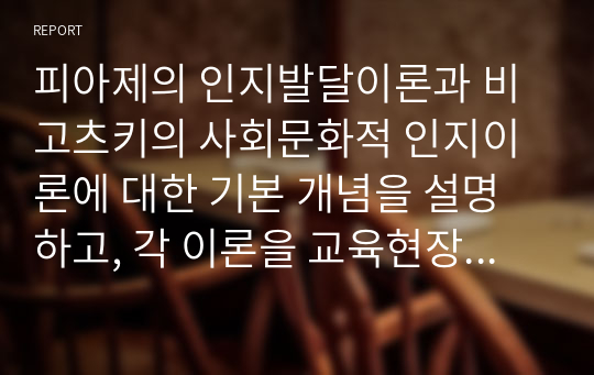 피아제의 인지발달이론과 비고츠키의 사회문화적 인지이론에 대한 기본 개념을 설명하고, 각 이론을 교육현장에서 어떻게 적용할 수 있는지 사례를 들어 논하시오.