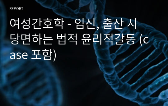 여성간호학 - 임신, 출산 시 당면하는 법적 윤리적갈등 (case 포함)