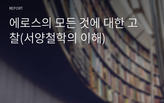 에로스의 모든 것에 대한 고찰(서양철학의 이해)