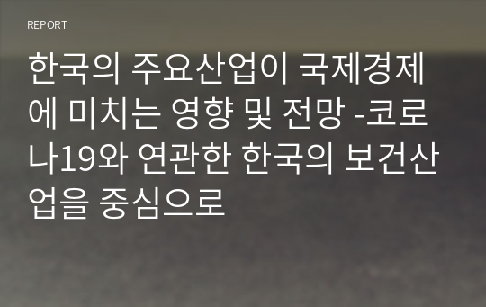 한국의 주요산업이 국제경제에 미치는 영향 및 전망 -코로나19와 연관한 한국의 보건산업을 중심으로