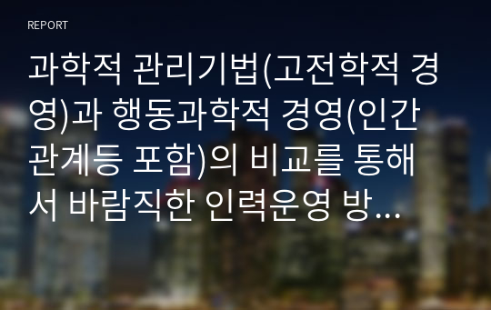 과학적 관리기법(고전학적 경영)과 행동과학적 경영(인간관계등 포함)의 비교를 통해서 바람직한 인력운영 방안을 논하라