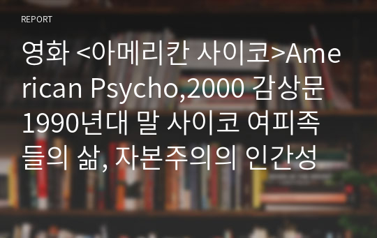 영화 &lt;아메리칸 사이코&gt;American Psycho,2000 감상문1990년대 말 사이코 여피족들의 삶, 자본주의의 인간성 파괴