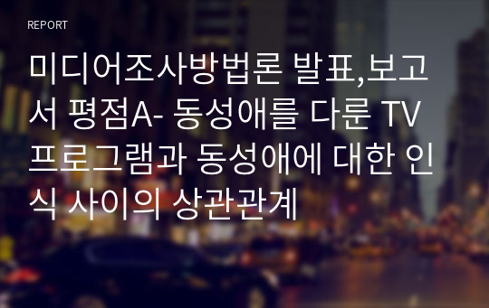 명지대 미디어조사방법론 발표,보고서 평점A- 동성애를 다룬 TV프로그램과 동성애에 대한 인식 사이의 상관관계