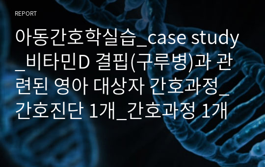 아동간호학실습_case study_비타민D 결핍(구루병)과 관련된 영아 대상자 간호과정_간호진단 1개_간호과정 1개