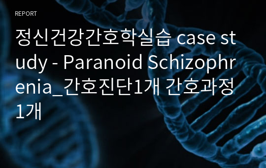 정신건강간호학실습 case study - Paranoid Schizophrenia_간호진단1개 간호과정1개