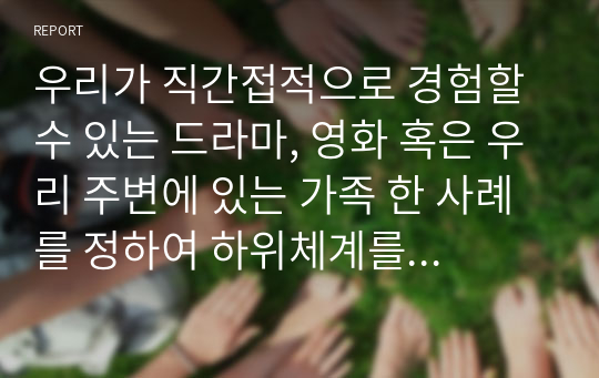 우리가 직간접적으로 경험할 수 있는 드라마, 영화 혹은 우리 주변에 있는 가족 한 사례를 정하여 하위체계를 사정하여 어떤 문제점이 있는지를 생각해보세요