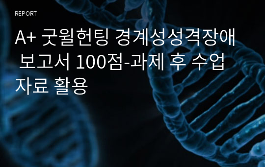 A+ 굿윌헌팅 경계성성격장애 보고서 100점-과제 후 수업자료 활용