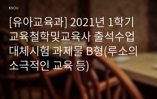 [유아교육과] 2021년 1학기 교육철학및교육사 출석수업대체시험 과제물 B형(루소의 소극적인 교육 등)