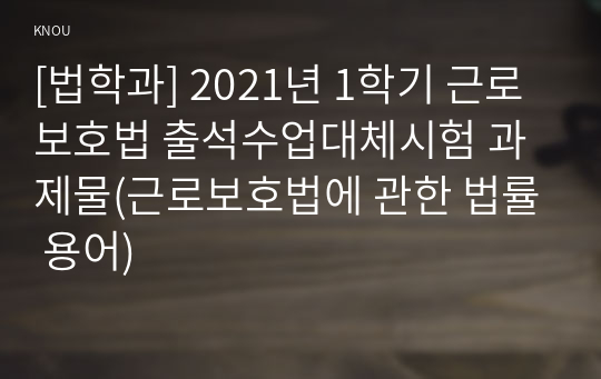 [법학과] 2021년 1학기 근로보호법 출석수업대체시험 과제물(근로보호법에 관한 법률 용어)