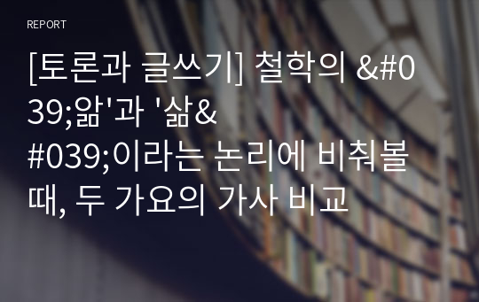 [토론과 글쓰기] 철학의 &#039;앎&#039;과 &#039;삶&#039;이라는 논리에 비춰볼 때, 두 가요의 가사 비교