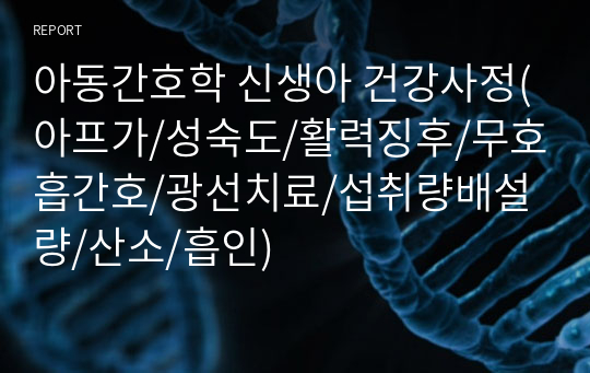 아동간호학 신생아 건강사정(아프가/성숙도/활력징후/무호흡간호/광선치료/섭취량배설량/산소/흡인)