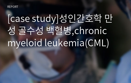 [case study]성인간호학 만성 골수성 백혈병,chronic myeloid leukemia(CML)