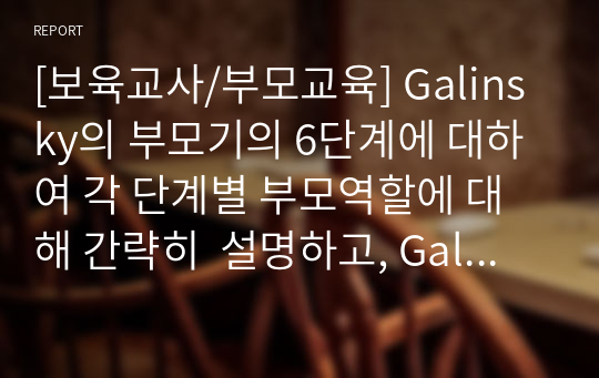 [보육교사/부모교육] Galinsky의 부모기의 6단계에 대하여 각 단계별 부모역할에 대해 간략히  설명하고, Galinsky의 떠나보내기 단계이후 노부모로서의 새로운 부모역할이 형성됨에 따라 노년기의 부모역할의 어려움 중  긍정적, 부정적인 면에 대해 사례를 바탕으로 분석한 후 바람직한 노년기 부모역할을 서술하시오.