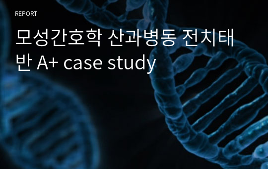 모성간호학 산과병동 전치태반 A+ case study