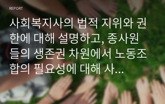 사회복지사의 법적 지위와 권한에 대해 설명하고, 종사원들의 생존권 차원에서 노동조합의 필요성에 대해 사례를 들어 제시하시오.